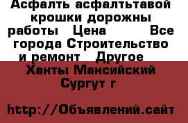 Асфалть асфалтьтавой крошки дорожны работы › Цена ­ 500 - Все города Строительство и ремонт » Другое   . Ханты-Мансийский,Сургут г.